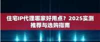 住宅代理IP哪家好用点？2025实测推荐与选购指南