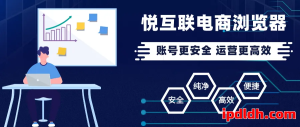 悦互联电商浏览器使用指南：它是什么？如何下载？多少钱一个月？